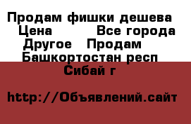 Продам фишки дешева  › Цена ­ 550 - Все города Другое » Продам   . Башкортостан респ.,Сибай г.